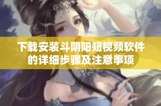 下载安装斗阴阳短视频软件的详细步骤及注意事项