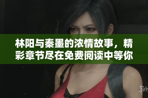 林阳与秦墨的浓情故事，精彩章节尽在免费阅读中等你发现