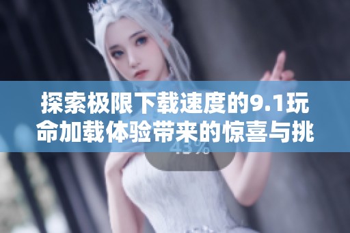 探索极限下载速度的9.1玩命加载体验带来的惊喜与挑战