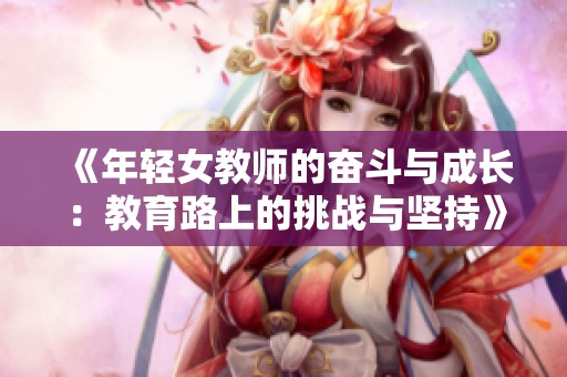 《年轻女教师的奋斗与成长：教育路上的挑战与坚持》