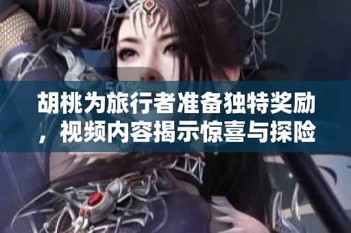 胡桃为旅行者准备独特奖励，视频内容揭示惊喜与探险的结合