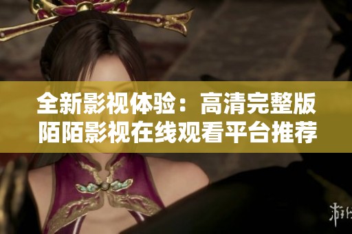 全新影视体验：高清完整版陌陌影视在线观看平台推荐