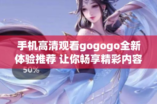 手机高清观看gogogo全新体验推荐 让你畅享精彩内容