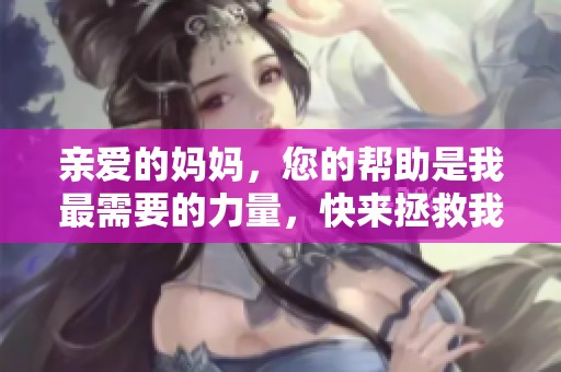 亲爱的妈妈，您的帮助是我最需要的力量，快来拯救我吧