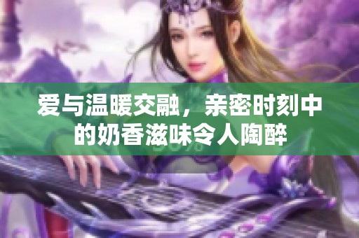 爱与温暖交融，亲密时刻中的奶香滋味令人陶醉