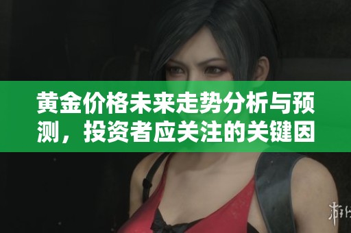 黄金价格未来走势分析与预测，投资者应关注的关键因素