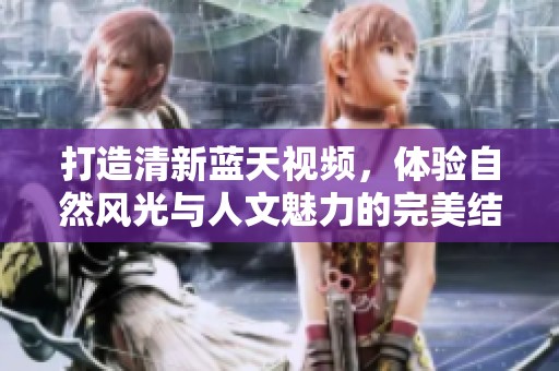 打造清新蓝天视频，体验自然风光与人文魅力的完美结合