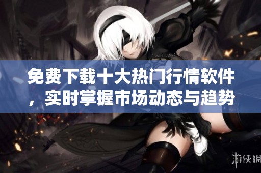 免费下载十大热门行情软件，实时掌握市场动态与趋势分析