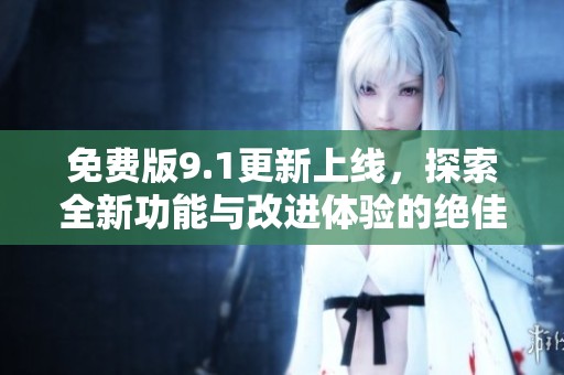 免费版9.1更新上线，探索全新功能与改进体验的绝佳机会
