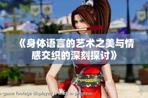 《身体语言的艺术之美与情感交织的深刻探讨》