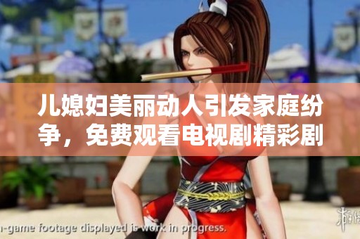 儿媳妇美丽动人引发家庭纷争，免费观看电视剧精彩剧情分析