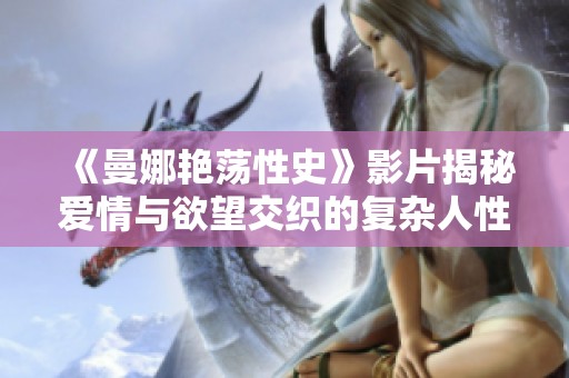 《曼娜艳荡性史》影片揭秘爱情与欲望交织的复杂人性旅程
