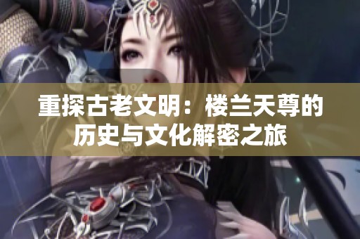 重探古老文明：楼兰天尊的历史与文化解密之旅