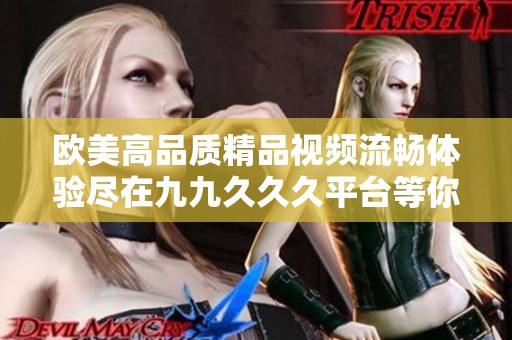 欧美高品质精品视频流畅体验尽在九九久久久平台等你来探索