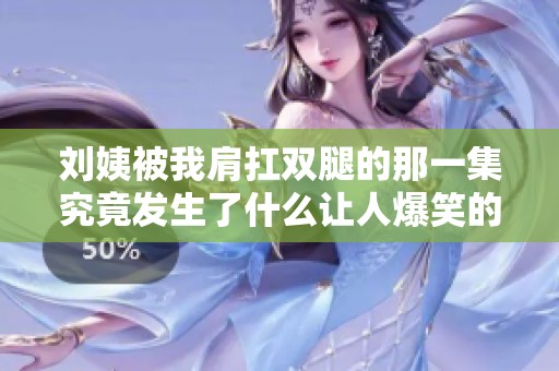 刘姨被我肩扛双腿的那一集究竟发生了什么让人爆笑的情节