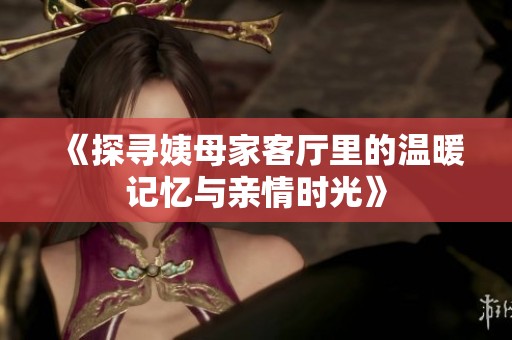 《探寻姨母家客厅里的温暖记忆与亲情时光》