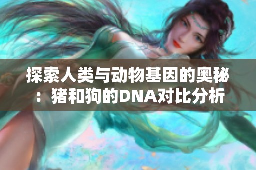 探索人类与动物基因的奥秘：猪和狗的DNA对比分析