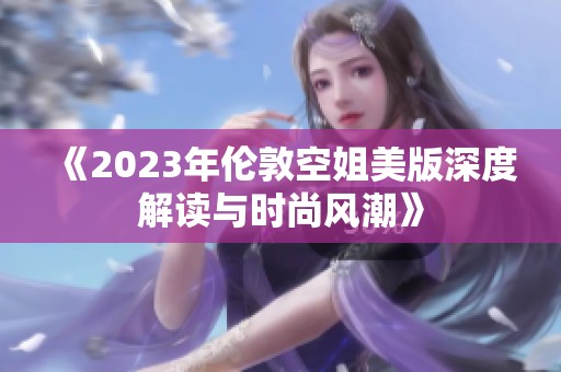 《2023年伦敦空姐美版深度解读与时尚风潮》