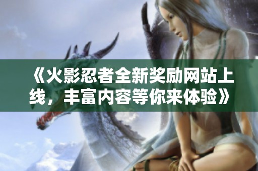 《火影忍者全新奖励网站上线，丰富内容等你来体验》