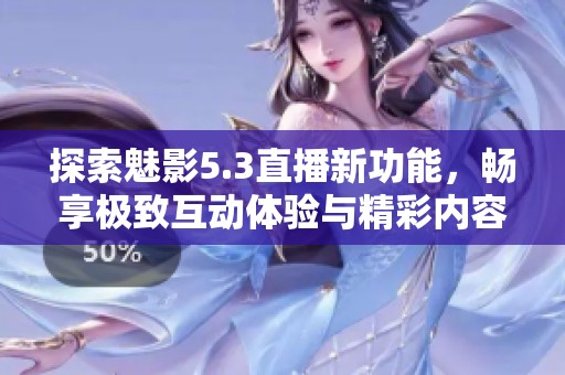 探索魅影5.3直播新功能，畅享极致互动体验与精彩内容