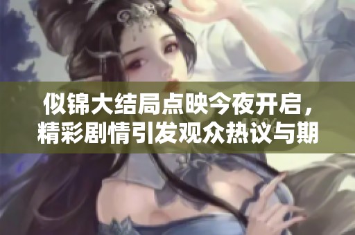 似锦大结局点映今夜开启，精彩剧情引发观众热议与期待
