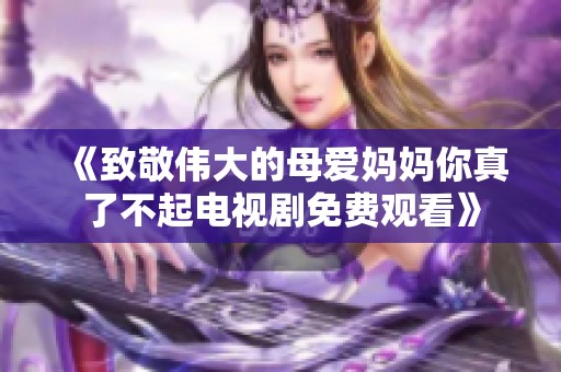 《致敬伟大的母爱妈妈你真了不起电视剧免费观看》