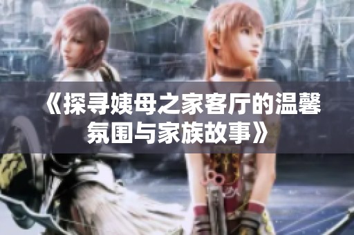 《探寻姨母之家客厅的温馨氛围与家族故事》