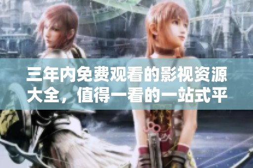 三年内免费观看的影视资源大全，值得一看的一站式平台推荐
