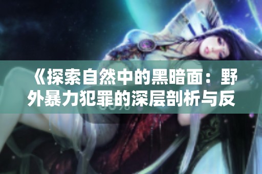 《探索自然中的黑暗面：野外暴力犯罪的深层剖析与反思》