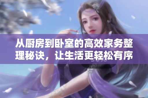 从厨房到卧室的高效家务整理秘诀，让生活更轻松有序
