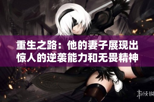 重生之路：他的妻子展现出惊人的逆袭能力和无畏精神