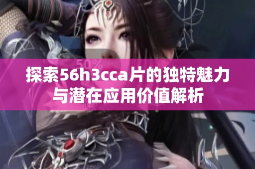 探索56h3cca片的独特魅力与潜在应用价值解析