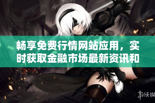 畅享免费行情网站应用，实时获取金融市场最新资讯和数据分析