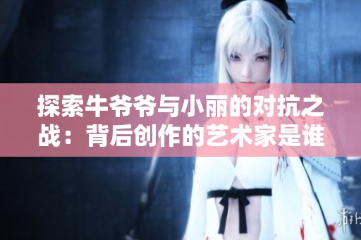 探索牛爷爷与小丽的对抗之战：背后创作的艺术家是谁