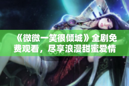 《微微一笑很倾城》全剧免费观看，尽享浪漫甜蜜爱情故事