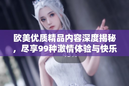 欧美优质精品内容深度揭秘，尽享99种激情体验与快乐乐趣
