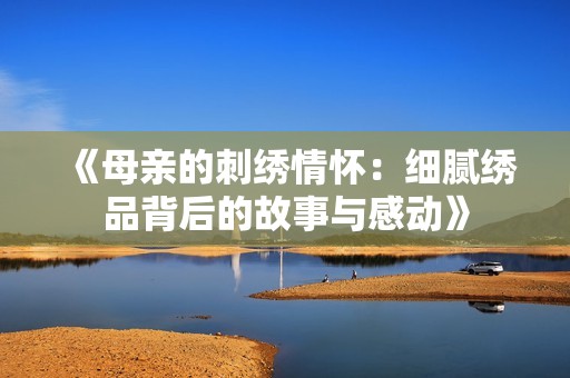 《母亲的刺绣情怀：细腻绣品背后的故事与感动》