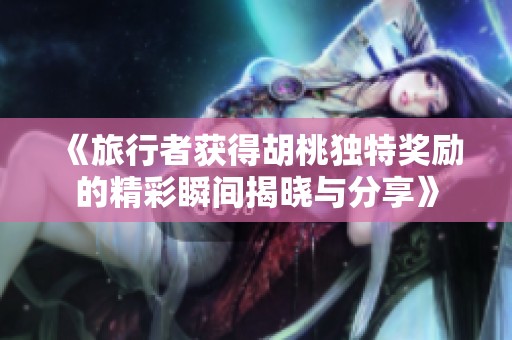 《旅行者获得胡桃独特奖励的精彩瞬间揭晓与分享》