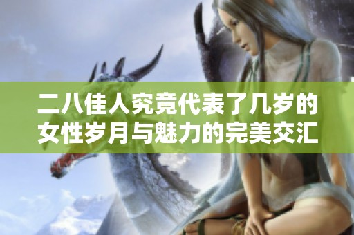 二八佳人究竟代表了几岁的女性岁月与魅力的完美交汇
