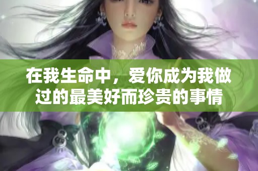 在我生命中，爱你成为我做过的最美好而珍贵的事情