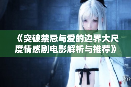 《突破禁忌与爱的边界大尺度情感剧电影解析与推荐》