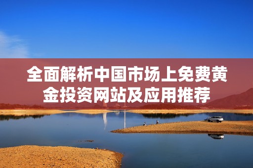 全面解析中国市场上免费黄金投资网站及应用推荐