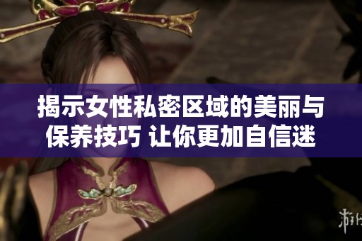 揭示女性私密区域的美丽与保养技巧 让你更加自信迷人