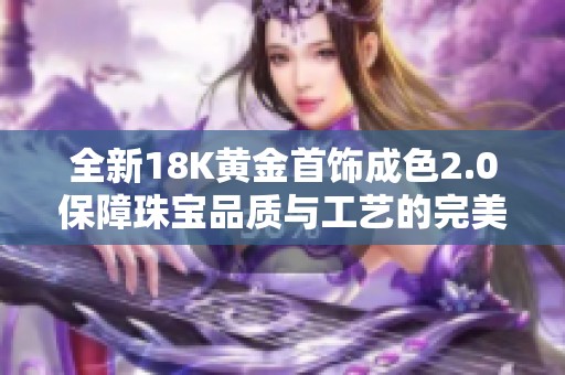 全新18K黄金首饰成色2.0保障珠宝品质与工艺的完美结合