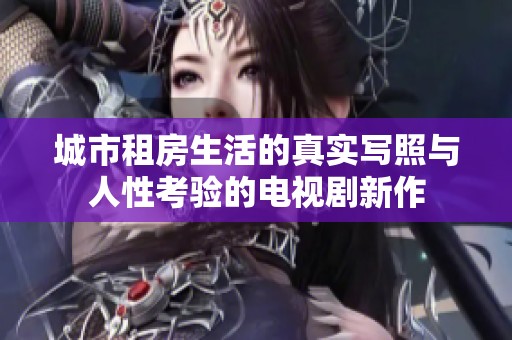 城市租房生活的真实写照与人性考验的电视剧新作