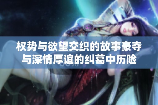 权势与欲望交织的故事豪夺与深情厚谊的纠葛中历险