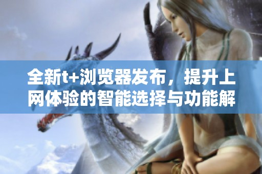 全新t+浏览器发布，提升上网体验的智能选择与功能解析