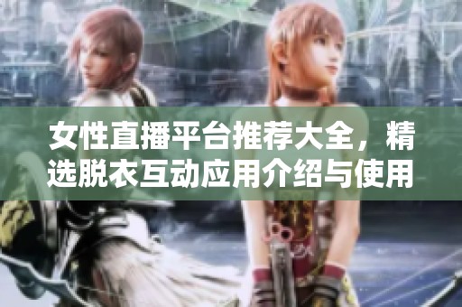 女性直播平台推荐大全，精选脱衣互动应用介绍与使用指南