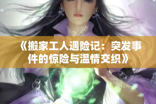 《搬家工人遇险记：突发事件的惊险与温情交织》