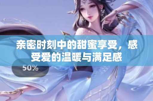 亲密时刻中的甜蜜享受，感受爱的温暖与满足感